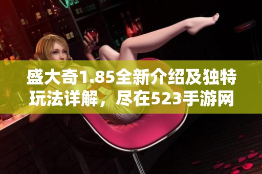 盛大奇1.85全新介绍及独特玩法详解，尽在523手游网！