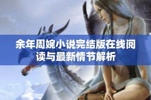 余年周婉小说完结版在线阅读与最新情节解析