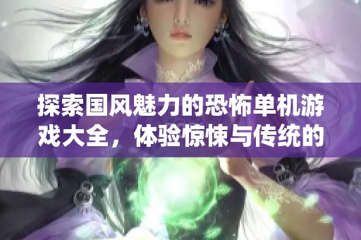 探索国风魅力的恐怖单机游戏大全，体验惊悚与传统的完美结合