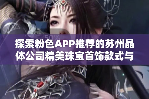 探索粉色APP推荐的苏州晶体公司精美珠宝首饰款式与风格