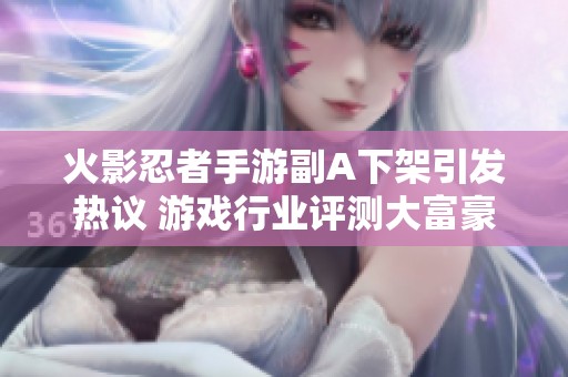 火影忍者手游副A下架引发热议 游戏行业评测大富豪游戏现状分析