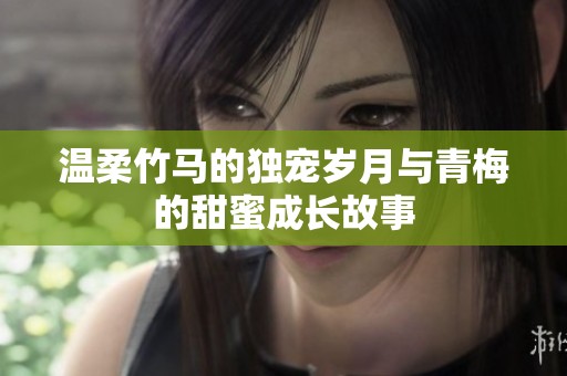 温柔竹马的独宠岁月与青梅的甜蜜成长故事