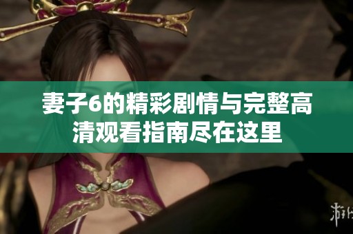 妻子6的精彩剧情与完整高清观看指南尽在这里