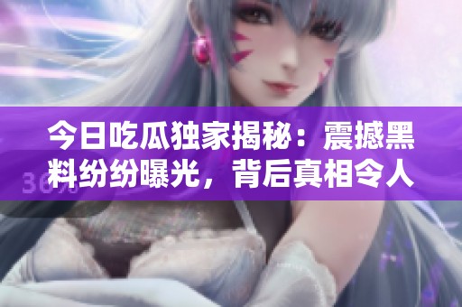 今日吃瓜独家揭秘：震撼黑料纷纷曝光，背后真相令人瞩目