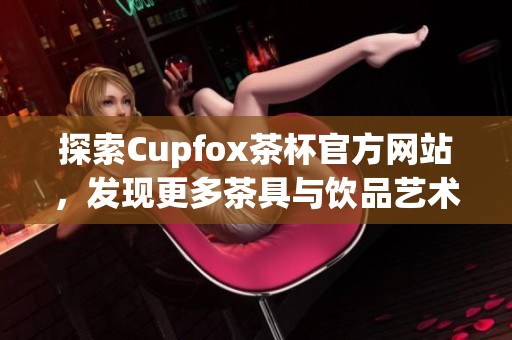 探索Cupfox茶杯官方网站，发现更多茶具与饮品艺术