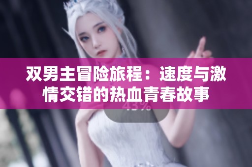双男主冒险旅程：速度与激情交错的热血青春故事