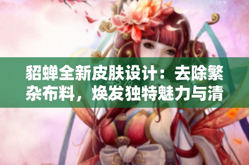 貂蝉全新皮肤设计：去除繁杂布料，焕发独特魅力与清新体验