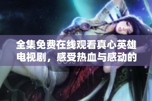 全集免费在线观看真心英雄电视剧，感受热血与感动的故事