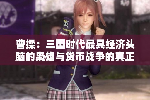 曹操：三国时代最具经济头脑的枭雄与货币战争的真正策划者