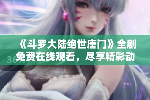 《斗罗大陆绝世唐门》全剧免费在线观看，尽享精彩动漫之旅