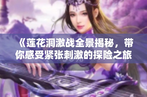《莲花洞激战全景揭秘，带你感受紧张刺激的探险之旅》