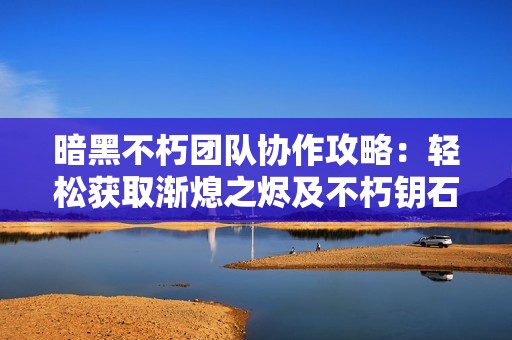 暗黑不朽团队协作攻略：轻松获取渐熄之烬及不朽钥石的最佳方法