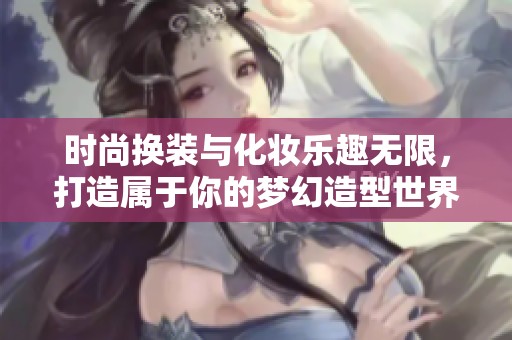 时尚换装与化妆乐趣无限，打造属于你的梦幻造型世界！