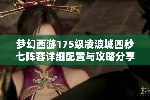 梦幻西游175级凌波城四秒七阵容详细配置与攻略分享