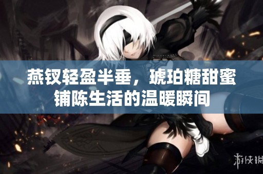 燕钗轻盈半垂，琥珀糖甜蜜铺陈生活的温暖瞬间
