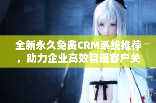 全新永久免费CRM系统推荐，助力企业高效管理客户关系