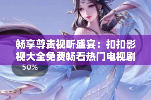 畅享尊贵视听盛宴：扣扣影视大全免费畅看热门电视剧