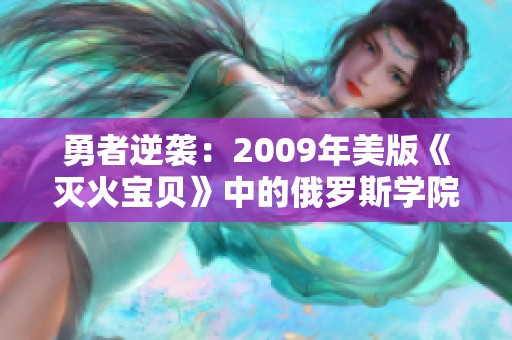勇者逆袭：2009年美版《灭火宝贝》中的俄罗斯学院冒险故事
