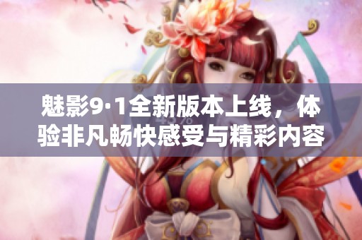 魅影9·1全新版本上线，体验非凡畅快感受与精彩内容