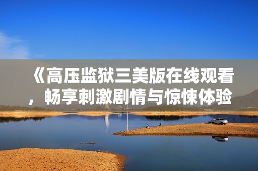 《高压监狱三美版在线观看，畅享刺激剧情与惊悚体验》