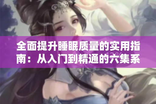 全面提升睡眠质量的实用指南：从入门到精通的六集系列教学