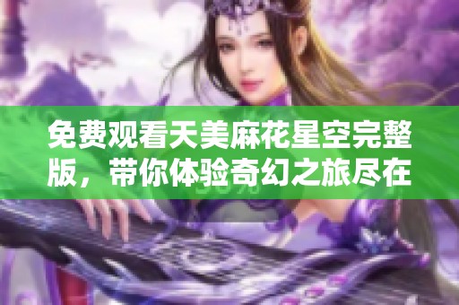 免费观看天美麻花星空完整版，带你体验奇幻之旅尽在这里