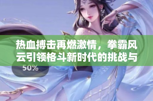 热血搏击再燃激情，拳霸风云引领格斗新时代的挑战与荣耀