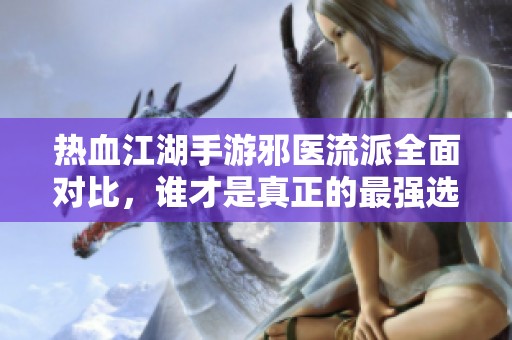 热血江湖手游邪医流派全面对比，谁才是真正的最强选择？