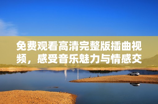 免费观看高清完整版插曲视频，感受音乐魅力与情感交融