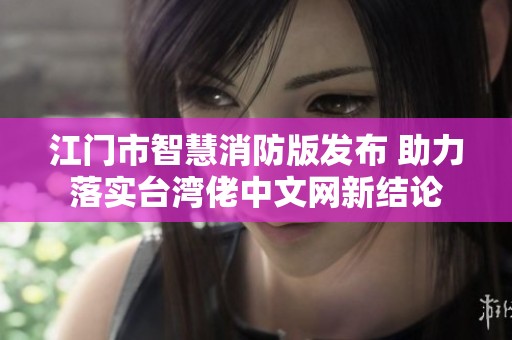 江门市智慧消防版发布 助力落实台湾佬中文网新结论