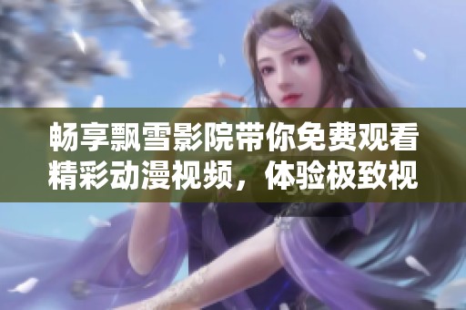 畅享飘雪影院带你免费观看精彩动漫视频，体验极致视听盛宴