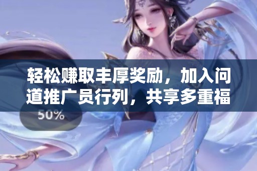 轻松赚取丰厚奖励，加入问道推广员行列，共享多重福利！