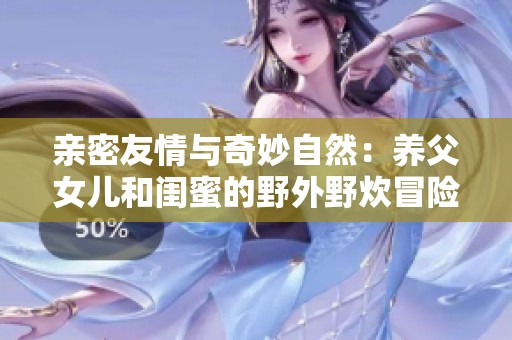 亲密友情与奇妙自然：养父女儿和闺蜜的野外野炊冒险之旅
