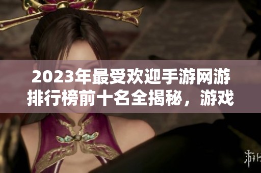 2023年最受欢迎手游网游排行榜前十名全揭秘，游戏爱好者必看！