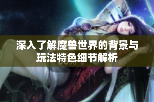 深入了解魔兽世界的背景与玩法特色细节解析
