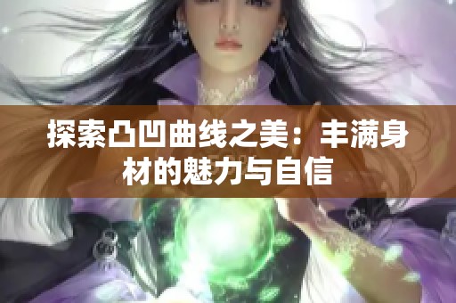 探索凸凹曲线之美：丰满身材的魅力与自信