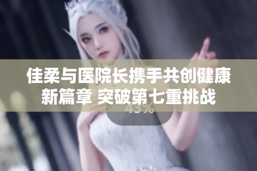 佳柔与医院长携手共创健康新篇章 突破第七重挑战