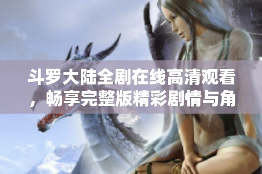 斗罗大陆全剧在线高清观看，畅享完整版精彩剧情与角色互动