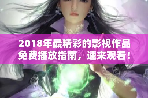 2018年最精彩的影视作品免费播放指南，速来观看！