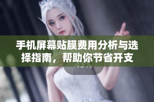 手机屏幕贴膜费用分析与选择指南，帮助你节省开支