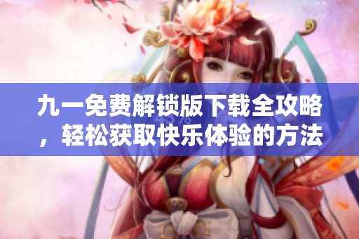 九一免费解锁版下载全攻略，轻松获取快乐体验的方法分享