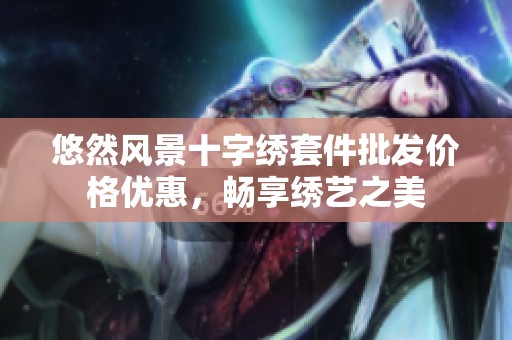 悠然风景十字绣套件批发价格优惠，畅享绣艺之美