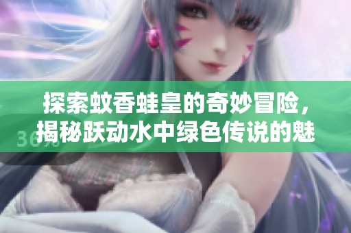探索蚊香蛙皇的奇妙冒险，揭秘跃动水中绿色传说的魅力