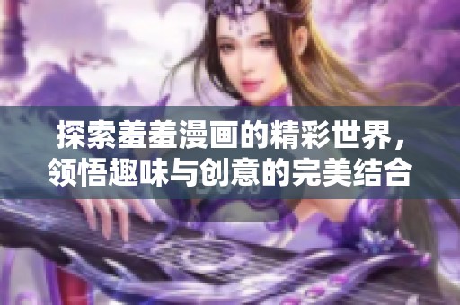 探索羞羞漫画的精彩世界，领悟趣味与创意的完美结合
