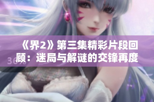 《界2》第三集精彩片段回顾：迷局与解谜的交锋再度升级