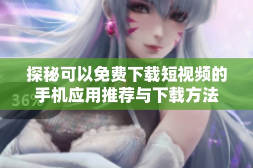 探秘可以免费下载短视频的手机应用推荐与下载方法
