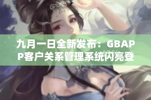 九月一日全新发布：GBAPP客户关系管理系统闪亮登场
