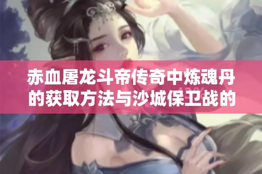 赤血屠龙斗帝传奇中炼魂丹的获取方法与沙城保卫战的魂珠解析