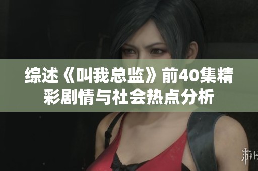 综述《叫我总监》前40集精彩剧情与社会热点分析