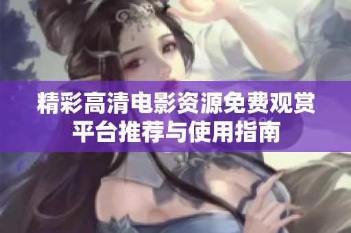 精彩高清电影资源免费观赏平台推荐与使用指南